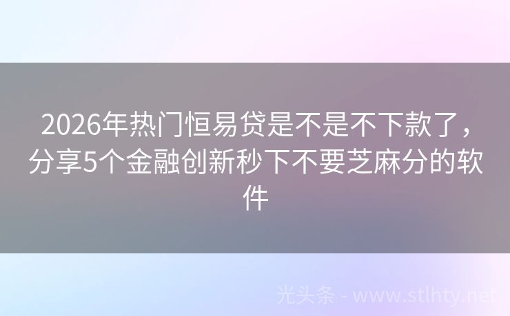 2026年热门恒易贷是不是不下款了，分享5个金融创新秒下不要芝麻分的软件