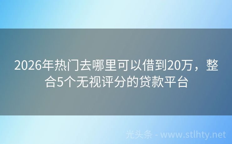 2026年热门去哪里可以借到20万，整合5个无视评分的贷款平台