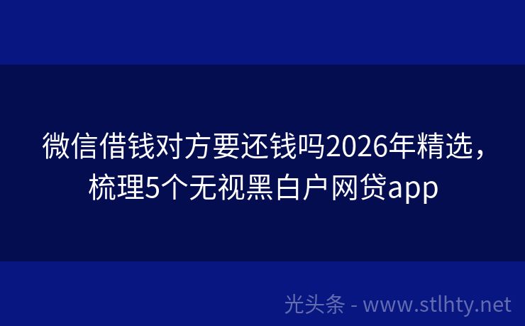 微信借钱对方要还钱吗2026年精选，梳理5个无视黑白户网贷app