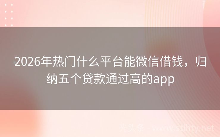 2026年热门什么平台能微信借钱,归纳五个贷款通过高的app