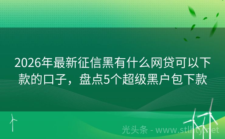 2026年最新征信黑有什么网贷可以下款的口子,盘点5个超级黑户包下款