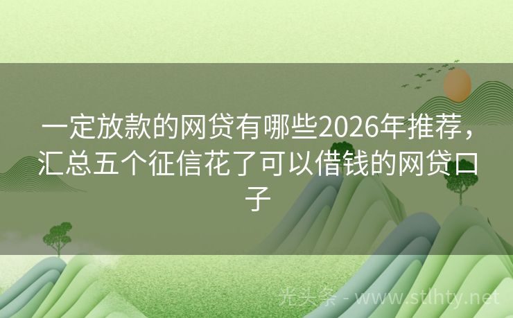 一定放款的网贷有哪些2026年推荐,汇总五个征信花了可以借钱的网贷口子