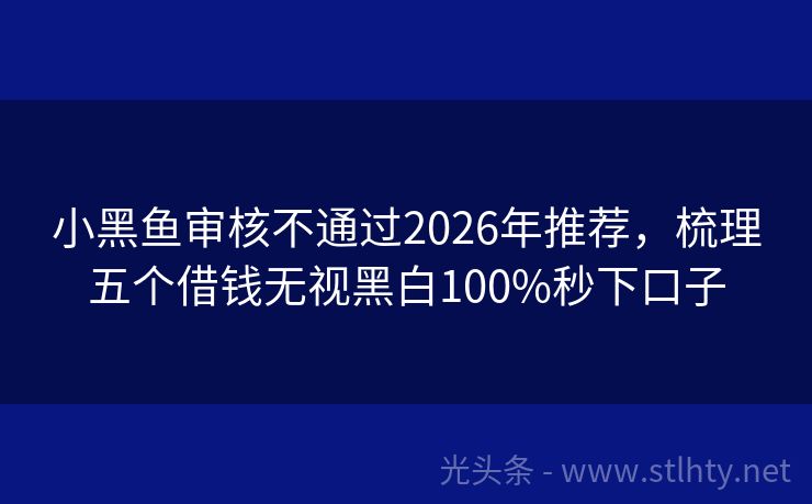 小黑鱼审核不通过2026年推荐,梳理五个借钱无视黑白100%秒下口子