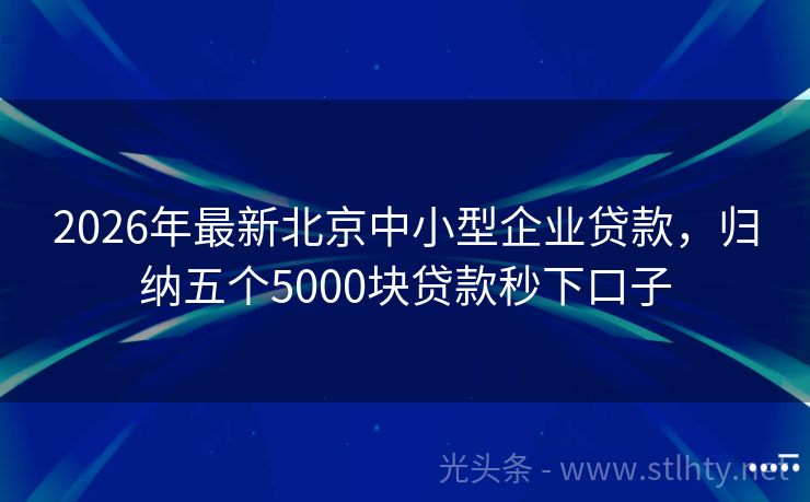 2026年最新北京中小型企业贷款,归纳五个5000块贷款秒下口子