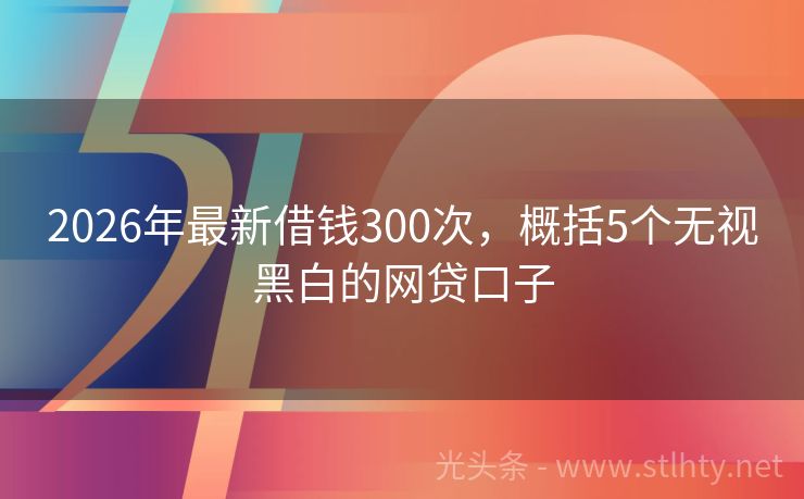 2026年最新借钱300次,概括5个无视黑白的网贷口子