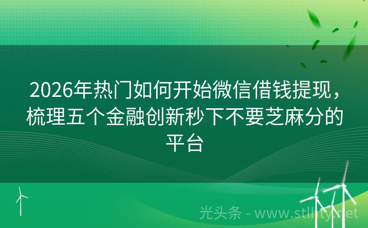 2026年热门如何开始微信借钱提现，梳理五个金融创新秒下不要芝麻分的平台