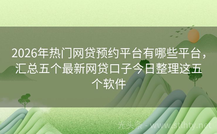 2026年热门网贷预约平台有哪些平台，汇总五个最新网贷口子今日整理这五个软件