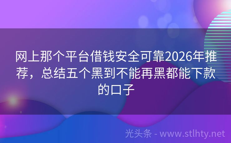 网上那个平台借钱安全可靠2026年推荐，总结五个黑到不能再黑都能下款的口子