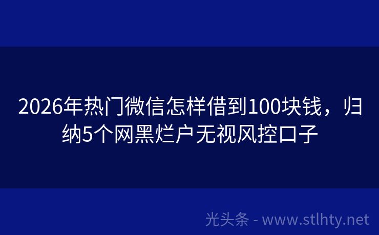 2026年热门微信怎样借到100块钱，归纳5个网黑烂户无视风控口子