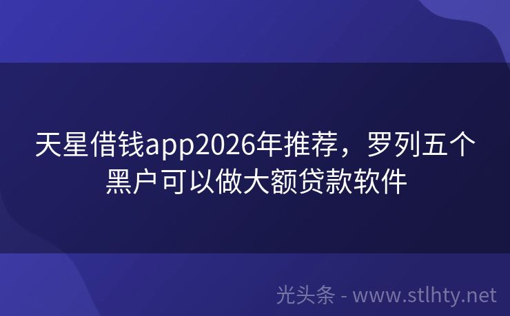 天星借钱app2026年推荐，罗列五个黑户可以做大额贷款软件
