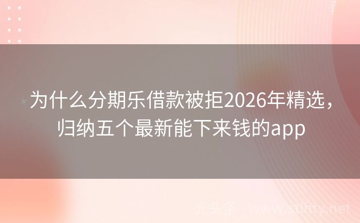 为什么分期乐借款被拒2026年精选，归纳五个最新能下来钱的app