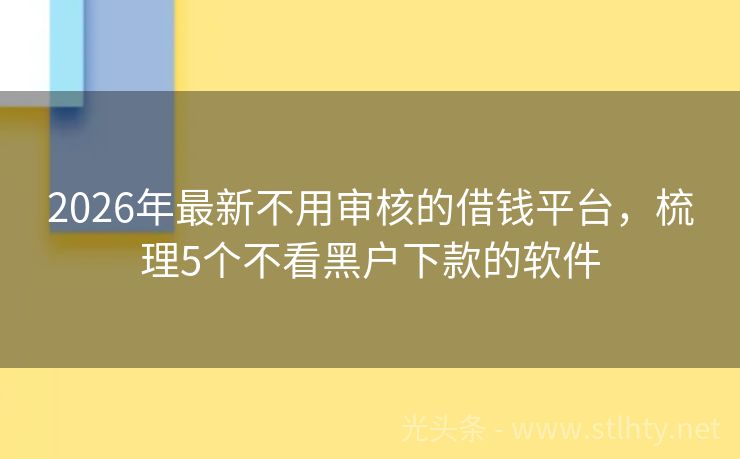 2026年最新不用审核的借钱平台，梳理5个不看黑户下款的软件