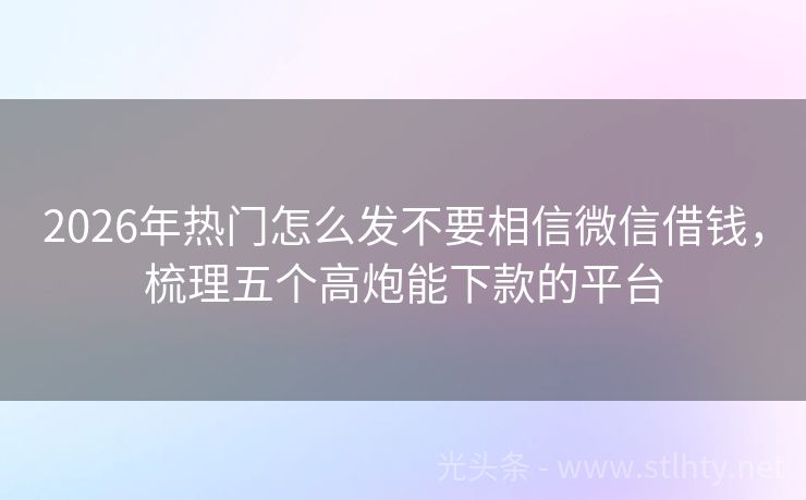 2026年热门怎么发不要相信微信借钱,梳理五个高炮能下款的平台
