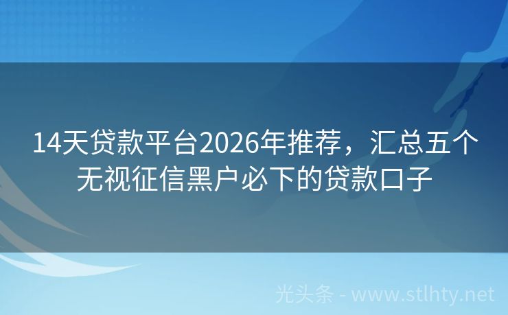 14天贷款平台2026年推荐,汇总五个无视征信黑户必下的贷款口子