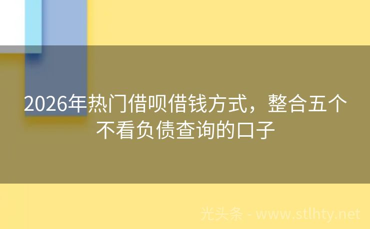 2026年热门借呗借钱方式，整合五个不看负债查询的口子