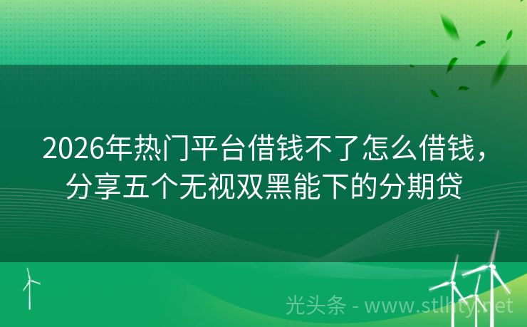 2026年热门平台借钱不了怎么借钱，分享五个无视双黑能下的分期贷
