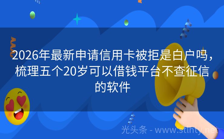 2026年最新申请信用卡被拒是白户吗，梳理五个20岁可以借钱平台不查征信的软件
