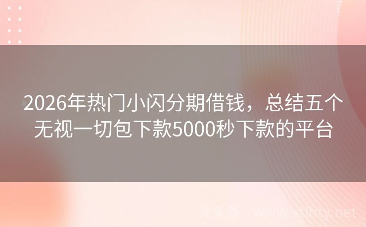 2026年热门小闪分期借钱，总结五个无视一切包下款5000秒下款的平台