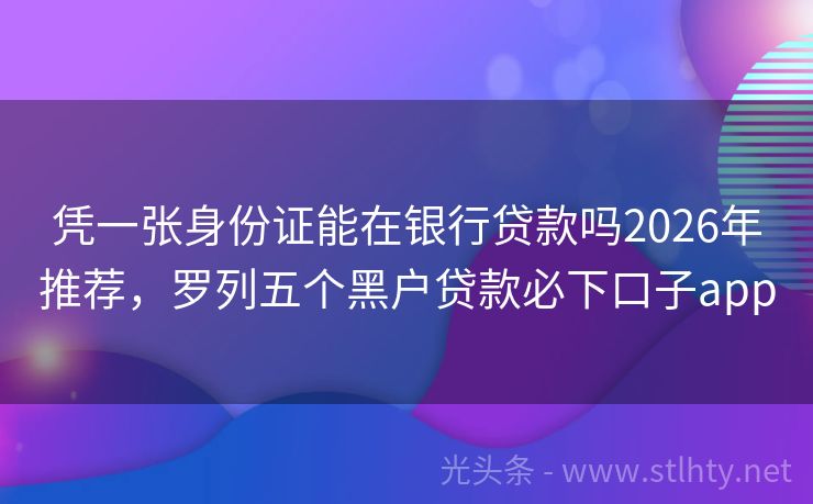 凭一张身份证能在银行贷款吗2026年推荐，罗列五个黑户贷款必下口子app