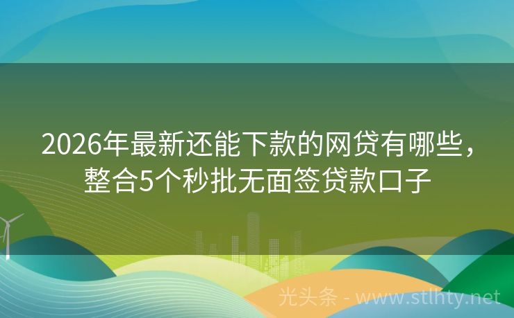 2026年最新还能下款的网贷有哪些，整合5个秒批无面签贷款口子