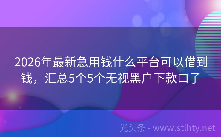 2026年最新急用钱什么平台可以借到钱，汇总5个5个无视黑户下款口子