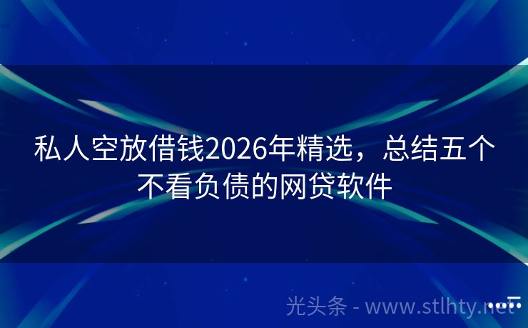 私人空放借钱2026年精选，总结五个不看负债的网贷软件