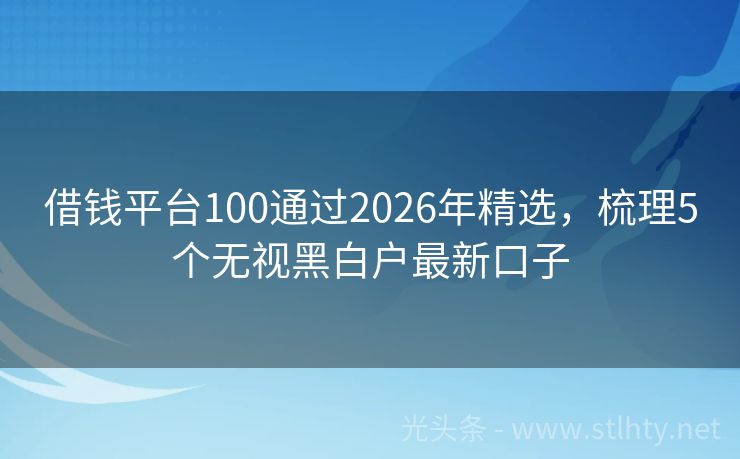 借钱平台100通过2026年精选，梳理5个无视黑白户最新口子