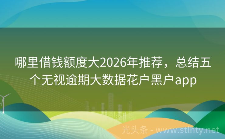 哪里借钱额度大2026年推荐,总结五个无视逾期大数据花户黑户app
