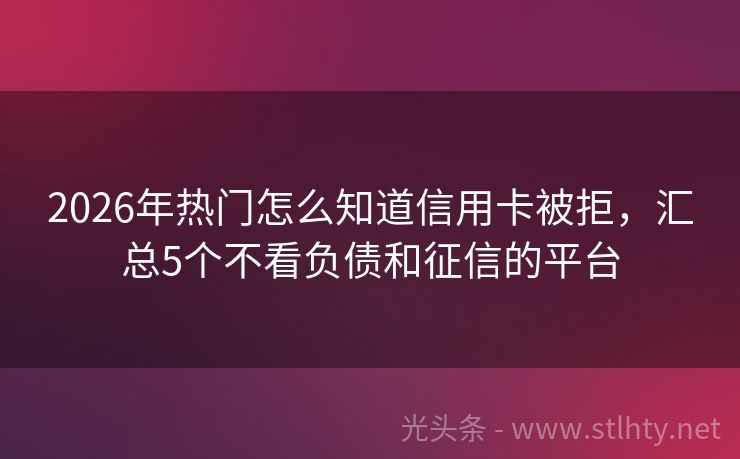 2026年热门怎么知道信用卡被拒，汇总5个不看负债和征信的平台