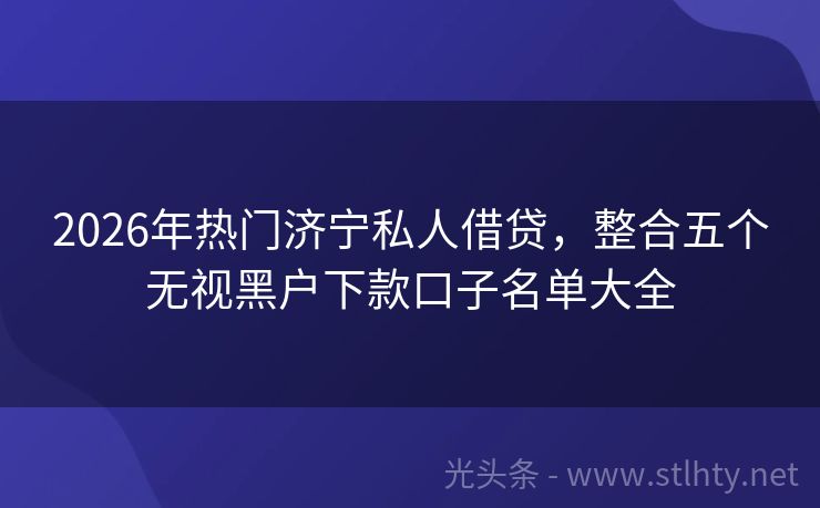 2026年热门济宁私人借贷，整合五个无视黑户下款口子名单大全