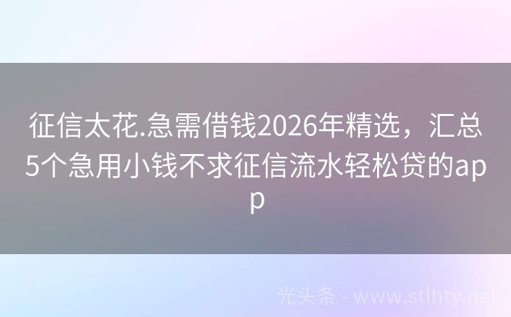 征信太花.急需借钱2026年精选，汇总5个急用小钱不求征信流水轻松贷的app