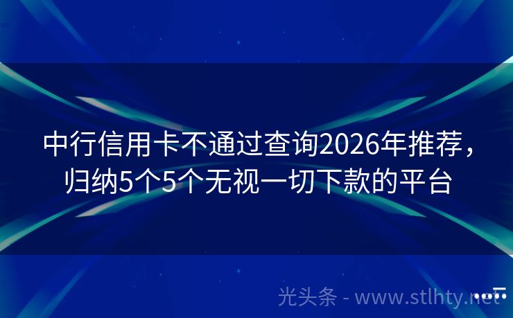 中行信用卡不通过查询2026年推荐，归纳5个5个无视一切下款的平台