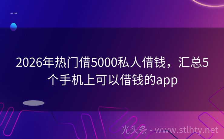 2026年热门借5000私人借钱，汇总5个手机上可以借钱的app