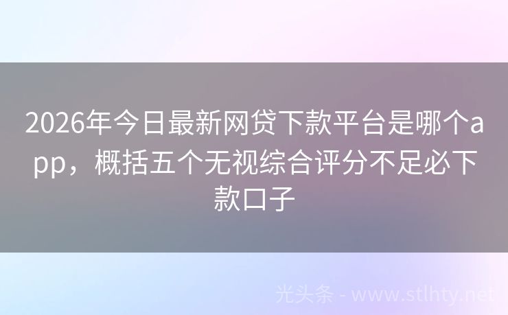 2026年今日最新网贷下款平台是哪个app，概括五个无视综合评分不足必下款口子