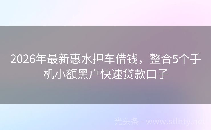 2026年最新惠水押车借钱，整合5个手机小额黑户快速贷款口子