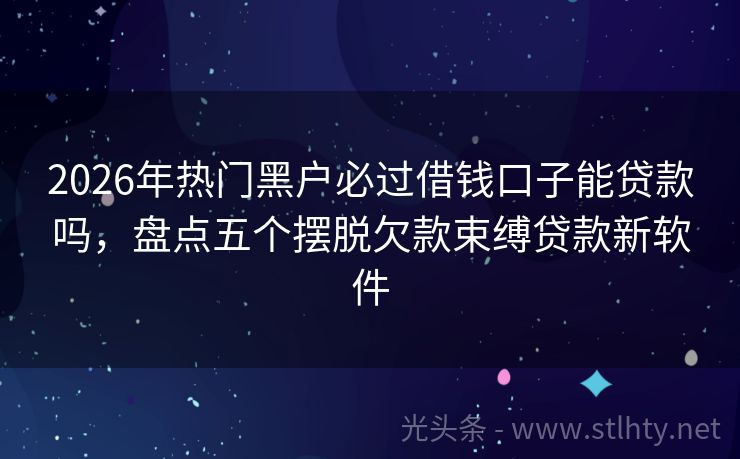 2026年热门黑户必过借钱口子能贷款吗，盘点五个摆脱欠款束缚贷款新软件