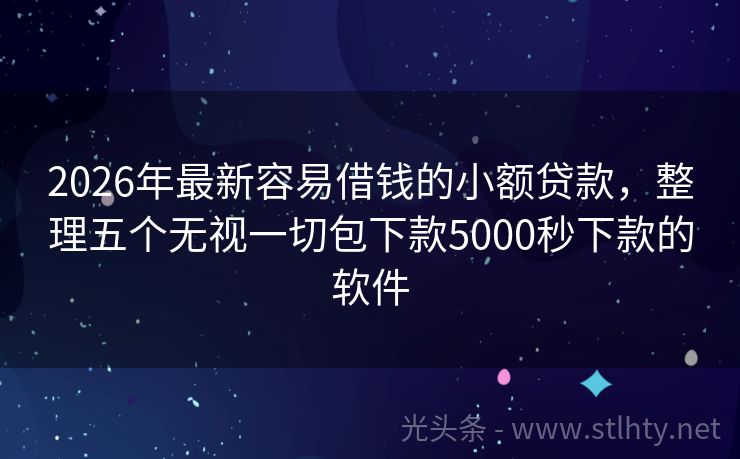2026年最新容易借钱的小额贷款，整理五个无视一切包下款5000秒下款的软件