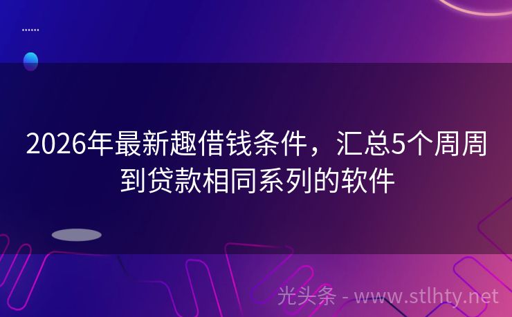 2026年最新趣借钱条件，汇总5个周周到贷款相同系列的软件