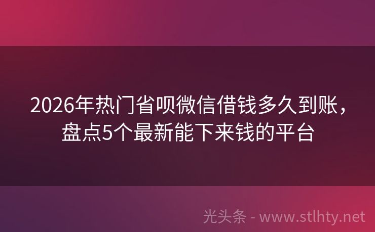 2026年热门省呗微信借钱多久到账，盘点5个最新能下来钱的平台