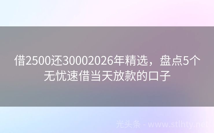 借2500还30002026年精选，盘点5个无忧速借当天放款的口子