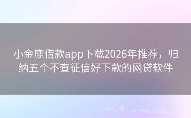 小金鹿借款app下载2026年推荐，归纳五个不查征信好下款的网贷软件