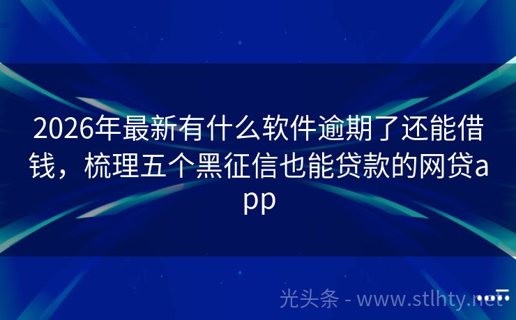 2026年最新有什么软件逾期了还能借钱，梳理五个黑征信也能贷款的网贷app