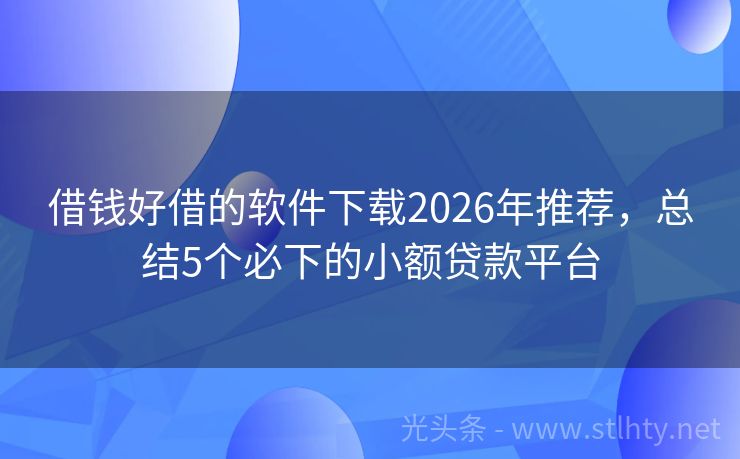 借钱好借的软件下载2026年推荐，总结5个必下的小额贷款平台