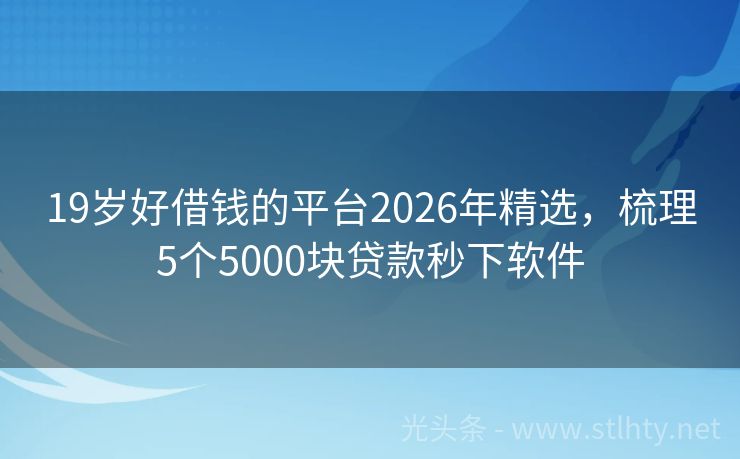 19岁好借钱的平台2026年精选，梳理5个5000块贷款秒下软件