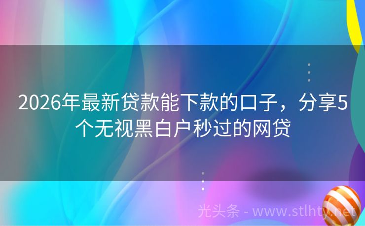 2026年最新贷款能下款的口子，分享5个无视黑白户秒过的网贷