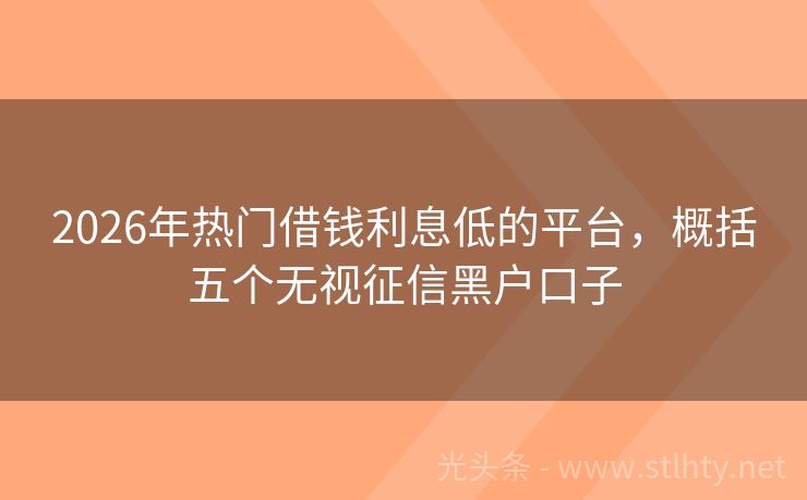 2026年热门借钱利息低的平台，概括五个无视征信黑户口子
