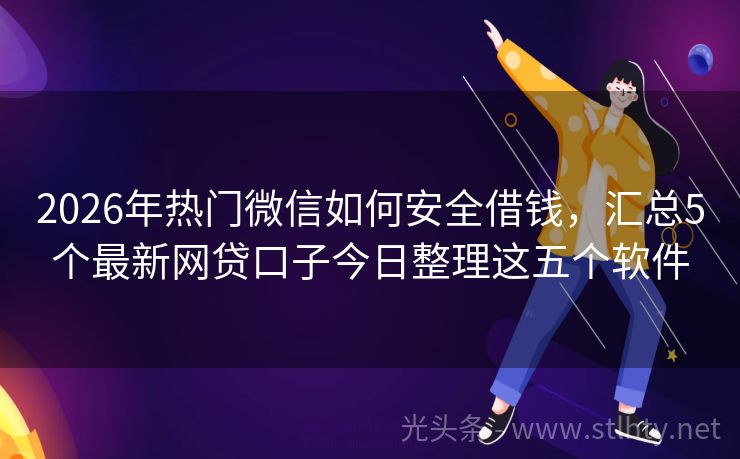 2026年热门微信如何安全借钱，汇总5个最新网贷口子今日整理这五个软件