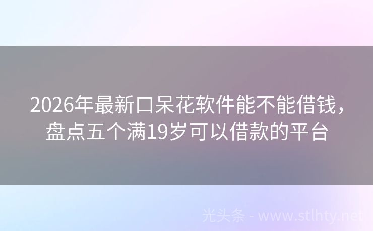 2026年最新口呆花软件能不能借钱，盘点五个满19岁可以借款的平台