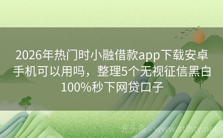2026年热门时小融借款app下载安卓手机可以用吗，整理5个无视征信黑白100%秒下网贷口子