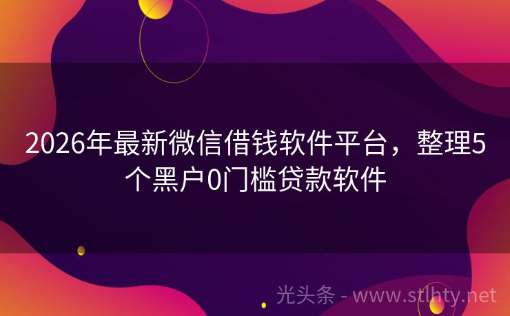 2026年最新微信借钱软件平台，整理5个黑户0门槛贷款软件
